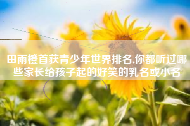田雨橙首获青少年世界排名,你都听过哪些家长给孩子起的好笑的乳名或小名