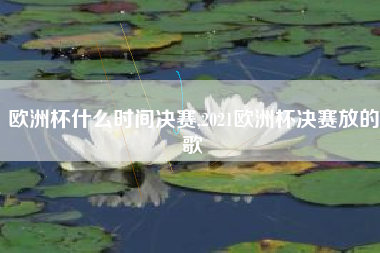 欧洲杯什么时间决赛,2021欧洲杯决赛放的歌