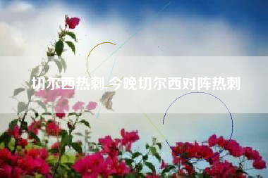 切尔西热刺,今晚切尔西对阵热刺