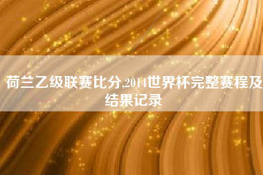 荷兰乙级联赛比分,2014世界杯完整赛程及结果记录