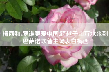 梅西和c罗谁更爱中国,跨越千山万水来到巴萨诺坎普主场表白梅西