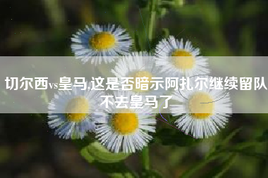切尔西vs皇马,这是否暗示阿扎尔继续留队不去皇马了