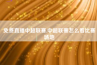 免费直播中超联赛,中超联赛怎么看比赛场地
