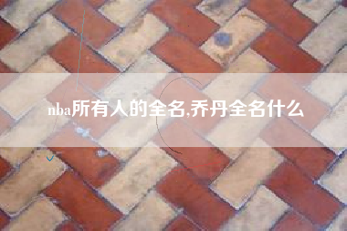 nba所有人的全名,乔丹全名什么