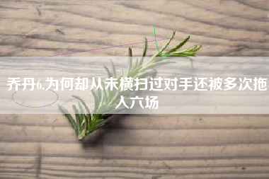 乔丹6,为何却从未横扫过对手还被多次拖入六场