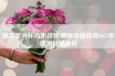 国足亚洲杯历史战绩,足球中国获得2023年亚洲杯举办权