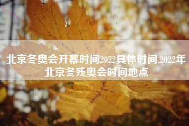 北京冬奥会开幕时间2022具体时间,2022年北京冬残奥会时间地点