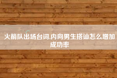 火箭队出场台词,内向男生搭讪怎么增加成功率