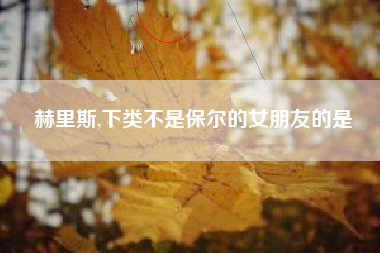 赫里斯,下类不是保尔的女朋友的是