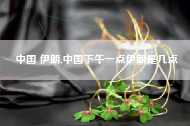 中国 伊朗,中国下午一点伊朗是几点
