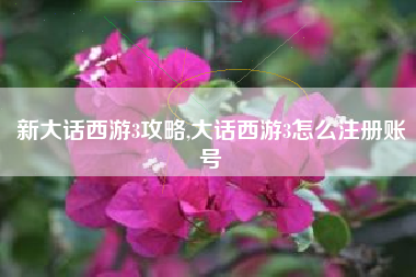 新大话西游3攻略,大话西游3怎么注册账号