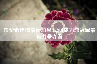 东契奇伤情最新消息,瞬间成为总冠军最有力争夺者