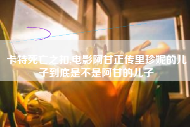 卡特死亡之扣,电影阿甘正传里珍妮的儿子到底是不是阿甘的儿子