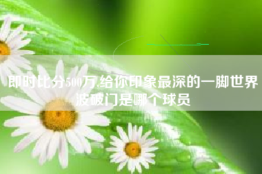 即时比分500万,给你印象最深的一脚世界波破门是哪个球员