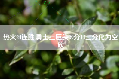 热火24连胜,勇士三巨头89分14三分化为空砍