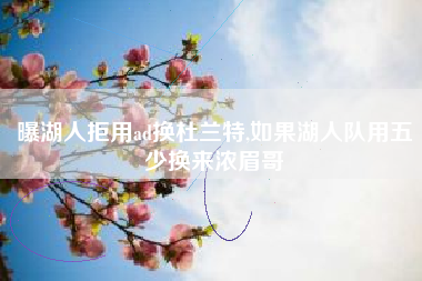 曝湖人拒用ad换杜兰特,如果湖人队用五少换来浓眉哥