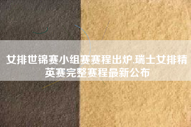 女排世锦赛小组赛赛程出炉,瑞士女排精英赛完整赛程最新公布