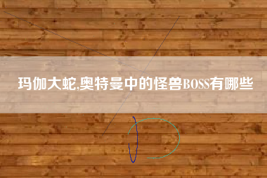 玛伽大蛇,奥特曼中的怪兽BOSS有哪些