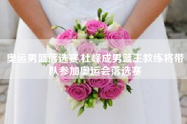 奥运男篮落选赛,杜峰成男篮主教练将带队参加奥运会落选赛