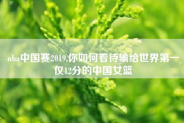 nba中国赛2019,你如何看待输给世界第一仅12分的中国女篮