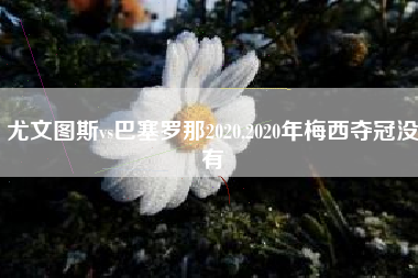 尤文图斯vs巴塞罗那2020,2020年梅西夺冠没有