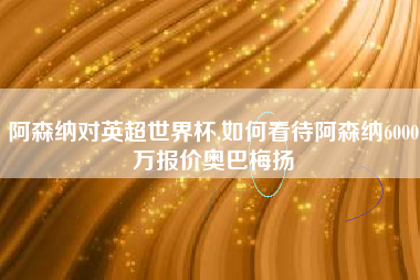 阿森纳对英超世界杯,如何看待阿森纳6000万报价奥巴梅扬