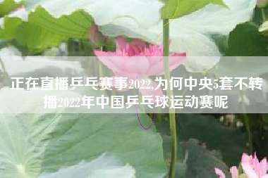 正在直播乒乓赛事2022,为何中央5套不转播2022年中国乒乓球运动赛呢