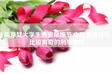 南京女大学生遇害案细节,中国有没什么比较离奇的刑事案件