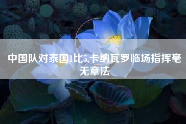 中国队对泰国1比5,卡纳瓦罗临场指挥毫无章法