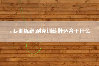 nike训练鞋,耐克训练鞋适合干什么