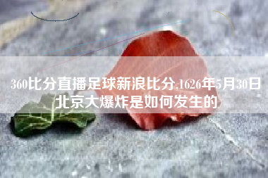 360比分直播足球新浪比分,1626年5月30日北京大爆炸是如何发生的
