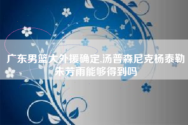 广东男篮大外援确定,汤普森尼克杨泰勒朱芳雨能够得到吗