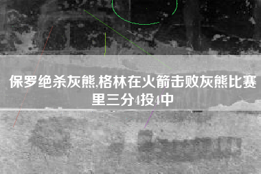 保罗绝杀灰熊,格林在火箭击败灰熊比赛里三分4投4中