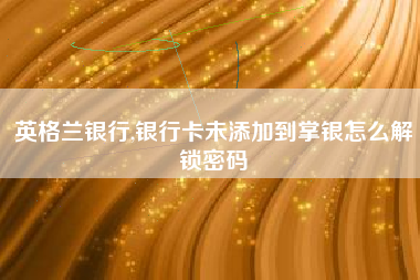英格兰银行,银行卡未添加到掌银怎么解锁密码