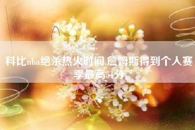 科比nba绝杀热火时间,詹姆斯得到个人赛季最高51分