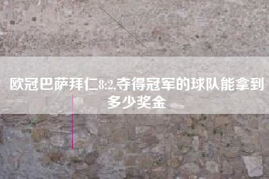 欧冠巴萨拜仁8:2,夺得冠军的球队能拿到多少奖金