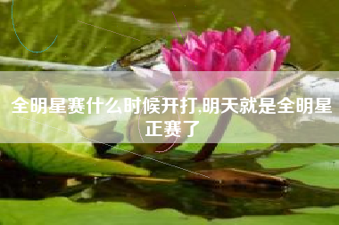 全明星赛什么时候开打,明天就是全明星正赛了