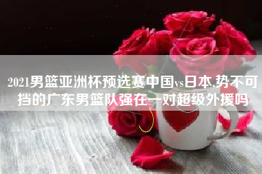 2021男篮亚洲杯预选赛中国vs日本,势不可挡的广东男篮队强在一对超级外援吗