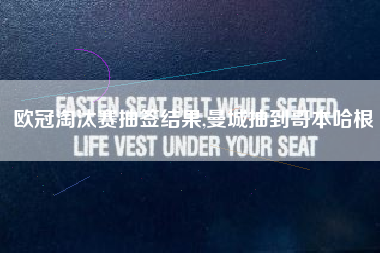 欧冠淘汰赛抽签结果,曼城抽到哥本哈根