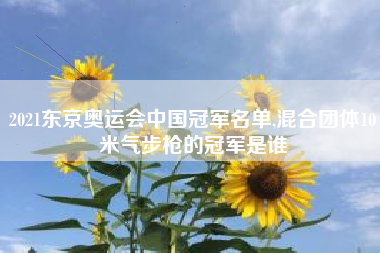 2021东京奥运会中国冠军名单,混合团体10米气步枪的冠军是谁