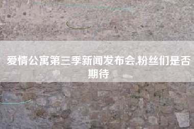 爱情公寓第三季新闻发布会,粉丝们是否期待