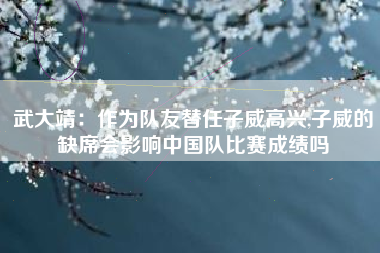 武大靖:作为队友替任子威高兴,子威的缺席会影响中国队比赛成绩吗