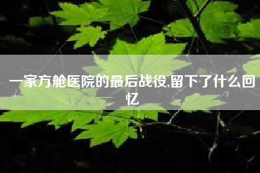 一家方舱医院的最后战役,留下了什么回忆