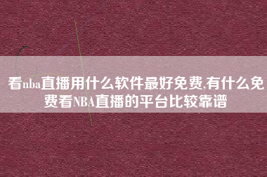 看nba直播用什么软件最好免费,有什么免费看NBA直播的平台比较靠谱