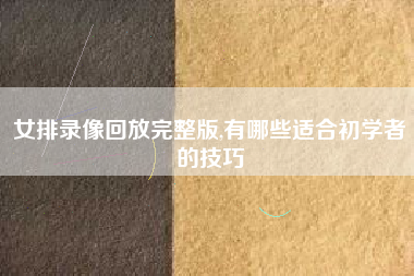 女排录像回放完整版,有哪些适合初学者的技巧