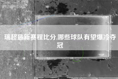 瑞超最新赛程比分,哪些球队有望爆冷夺冠