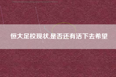 恒大足校现状,是否还有活下去希望