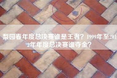 梨园春年度总决赛谁是王者?1999年至2012年年度总决赛谁夺金?