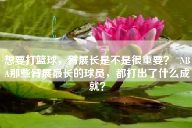 想要打篮球,臂展长是不是很重要? NBA那些臂展最长的球员,都打出了什么成就?