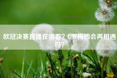 欧冠决赛直播在哪看?C罗梅西会再相遇吗?